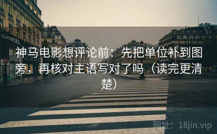神马电影想评论前：先把单位补到图旁，再核对主语写对了吗（读完更清楚）