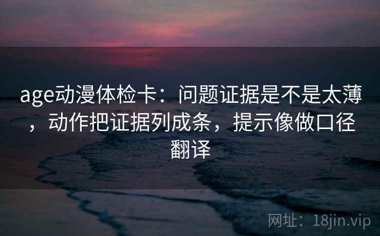 age动漫体检卡：问题证据是不是太薄，动作把证据列成条，提示像做口径翻译