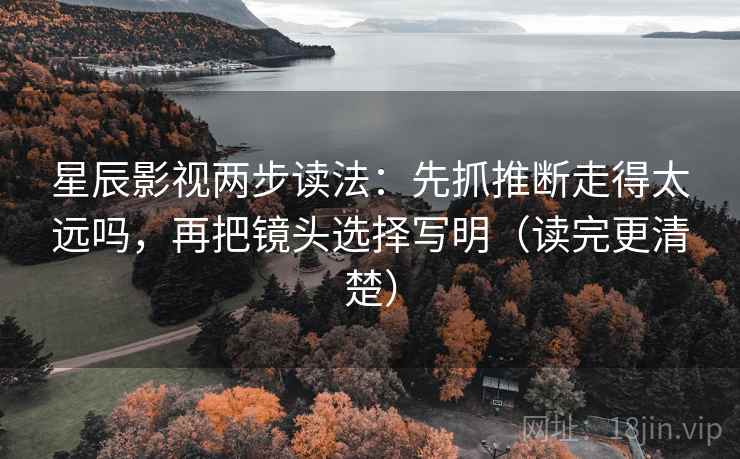 星辰影视两步读法：先抓推断走得太远吗，再把镜头选择写明（读完更清楚）