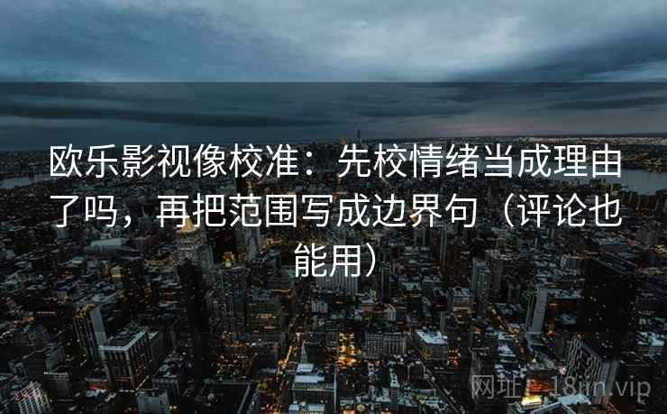 欧乐影视像校准：先校情绪当成理由了吗，再把范围写成边界句（评论也能用）