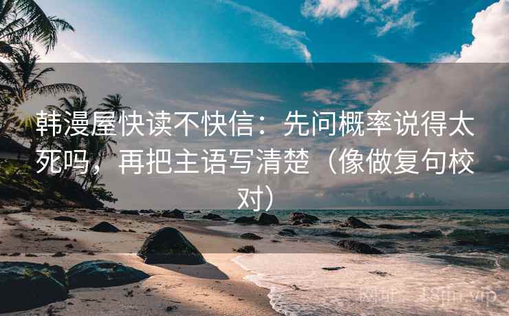 韩漫屋快读不快信：先问概率说得太死吗，再把主语写清楚（像做复句校对）