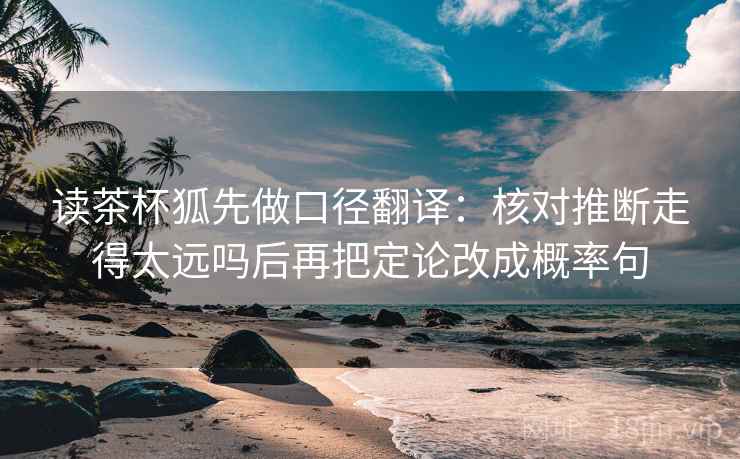 读茶杯狐先做口径翻译：核对推断走得太远吗后再把定论改成概率句