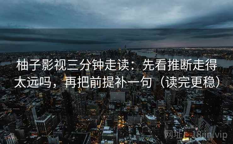 柚子影视三分钟走读:先看推断走得太远吗,再把前提补一句(读完更稳) 柚子影视三分钟走读:先看推断走得太远吗,再把前提补一句(读完更稳)