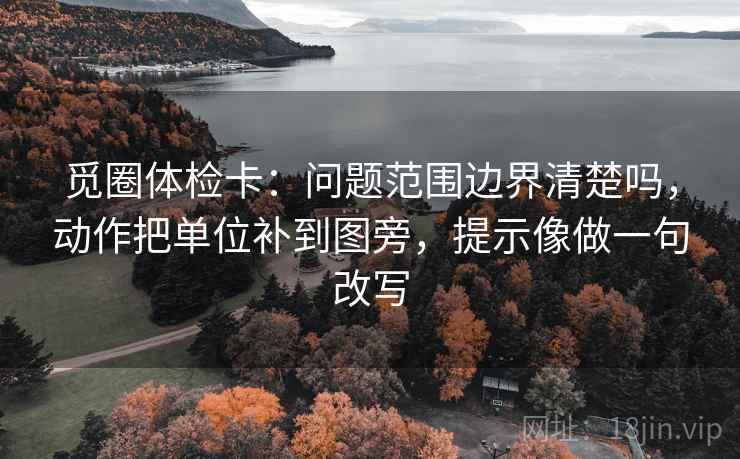 觅圈体检卡：问题范围边界清楚吗，动作把单位补到图旁，提示像做一句改写
