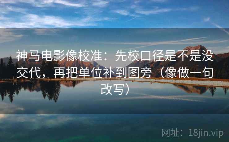神马电影像校准:先校口径是不是没交代,再把单位补到图旁(像做一句改写) 神马电影像校准:先校口径是不是没交代,再把单位补到图旁(像做一句改写)