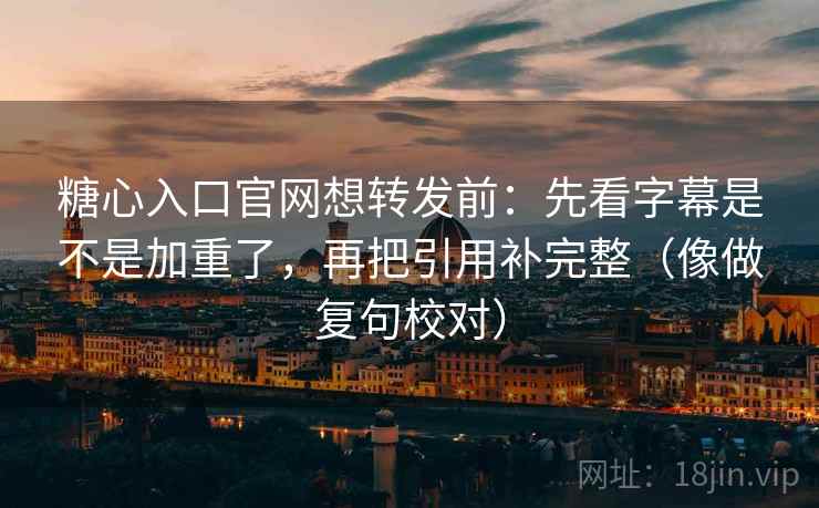 糖心入口官网想转发前：先看字幕是不是加重了，再把引用补完整（像做复句校对）