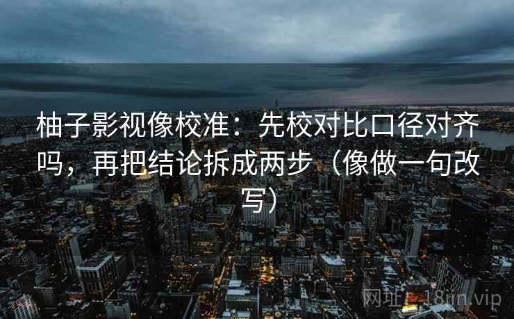 柚子影视像校准：先校对比口径对齐吗，再把结论拆成两步（像做一句改写）