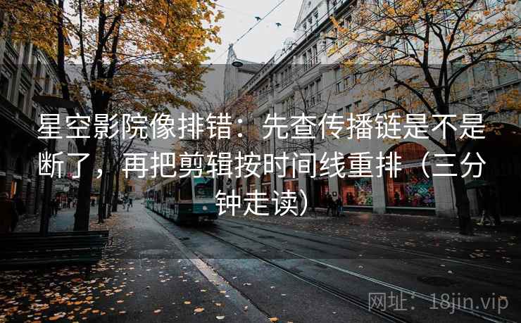 星空影院像排错:先查传播链是不是断了,再把剪辑按时间线重排(三分钟走读) 星空影院像排错:先查传播链是不是断了,再把剪辑按时间线重排(三分钟走读)