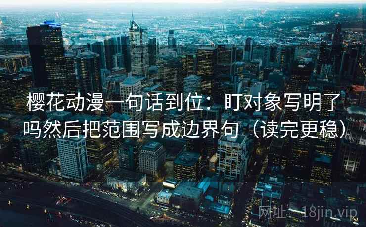 樱花动漫一句话到位：盯对象写明了吗然后把范围写成边界句（读完更稳）
