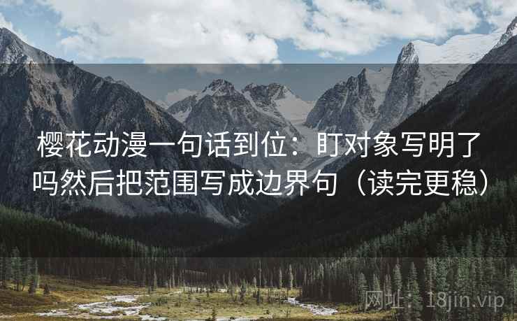 樱花动漫一句话到位：盯对象写明了吗然后把范围写成边界句（读完更稳）