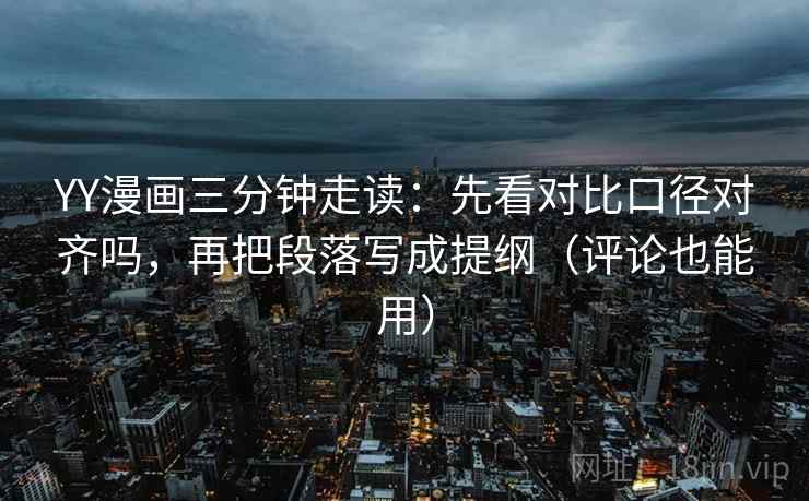 YY漫画三分钟走读:先看对比口径对齐吗,再把段落写成提纲(评论也能用) YY漫画三分钟走读:先看对比口径对齐吗,再把段落写成提纲(评论也能用)