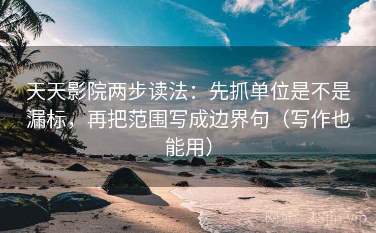 天天影院两步读法：先抓单位是不是漏标，再把范围写成边界句（写作也能用）