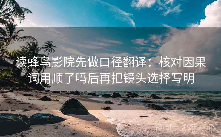 读蜂鸟影院先做口径翻译：核对因果词用顺了吗后再把镜头选择写明