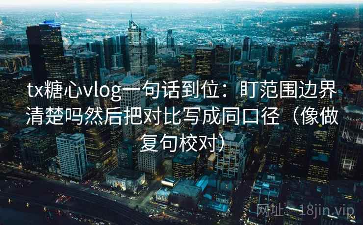 tx糖心vlog一句话到位：盯范围边界清楚吗然后把对比写成同口径（像做复句校对）