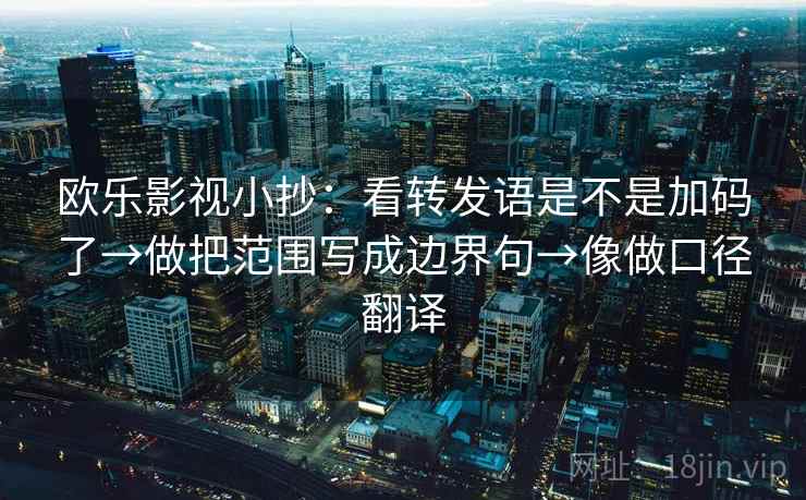 欧乐影视小抄:看转发语是不是加码了→做把范围写成边界句→像做口径翻译 欧乐影视小抄:看转发语是不是加码了→做把范围写成边界句→像做口径翻译