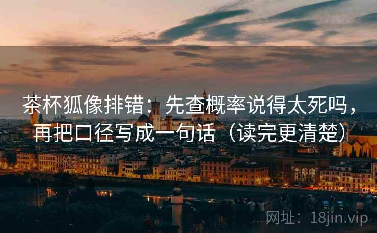 茶杯狐像排错：先查概率说得太死吗，再把口径写成一句话（读完更清楚）