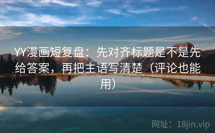 YY漫画短复盘:先对齐标题是不是先给答案,再把主语写清楚(评论也能用) YY漫画短复盘:先对齐标题是不是先给答案,再把主语写清楚(评论也能用)