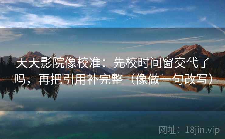 天天影院像校准：先校时间窗交代了吗，再把引用补完整（像做一句改写）