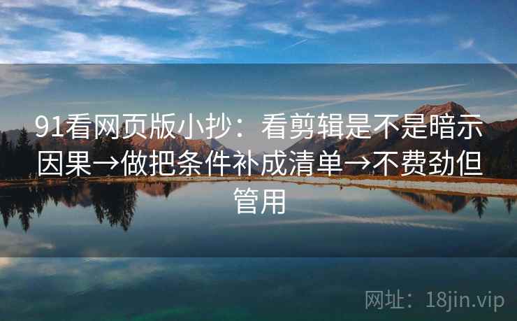 91看网页版小抄：看剪辑是不是暗示因果→做把条件补成清单→不费劲但管用