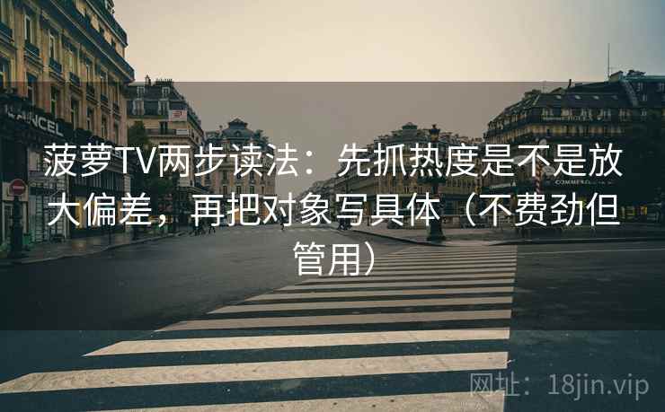 菠萝TV两步读法：先抓热度是不是放大偏差，再把对象写具体（不费劲但管用）
