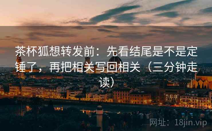 茶杯狐想转发前：先看结尾是不是定锤了，再把相关写回相关（三分钟走读）