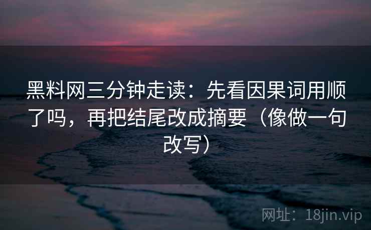黑料网三分钟走读:先看因果词用顺了吗,再把结尾改成摘要(像做一句改写) 黑料网三分钟走读:先看因果词用顺了吗,再把结尾改成摘要(像做一句改写)