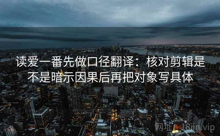 读爱一番先做口径翻译:核对剪辑是不是暗示因果后再把对象写具体 读爱一番先做口径翻译:核对剪辑是不是暗示因果后再把对象写具体
