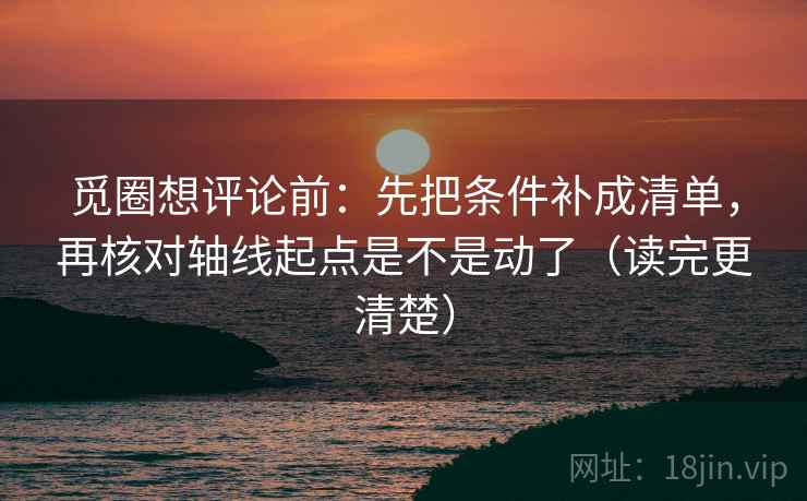 觅圈想评论前：先把条件补成清单，再核对轴线起点是不是动了（读完更清楚）