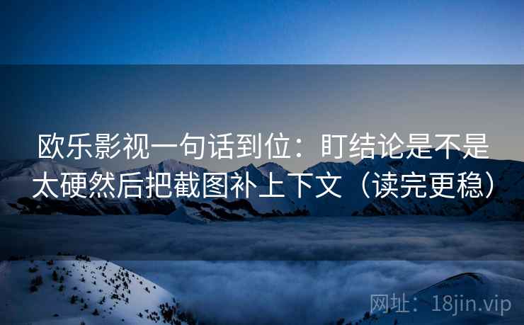 欧乐影视一句话到位：盯结论是不是太硬然后把截图补上下文（读完更稳）