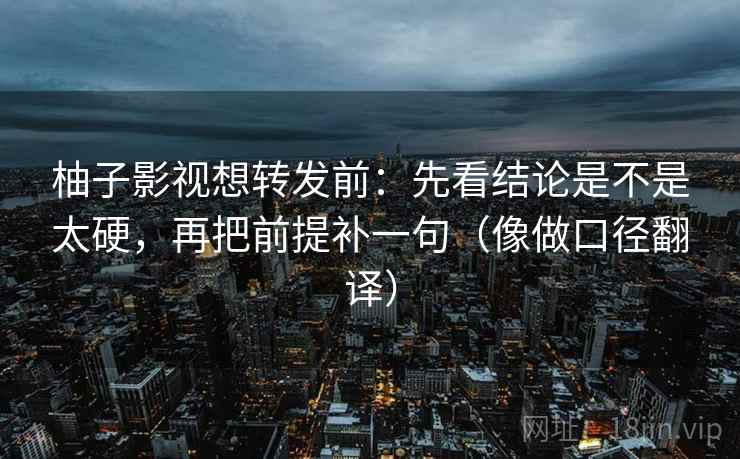 柚子影视想转发前:先看结论是不是太硬,再把前提补一句(像做口径翻译) 柚子影视想转发前:先看结论是不是太硬,再把前提补一句(像做口径翻译)