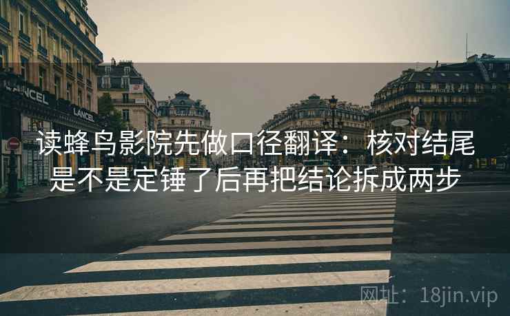 读蜂鸟影院先做口径翻译：核对结尾是不是定锤了后再把结论拆成两步