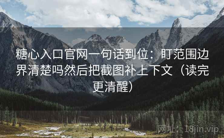 糖心入口官网一句话到位：盯范围边界清楚吗然后把截图补上下文（读完更清醒）