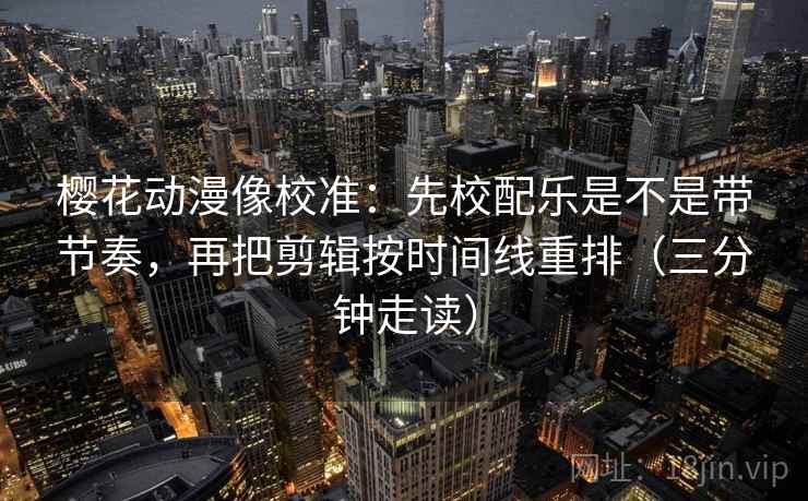 樱花动漫像校准:先校配乐是不是带节奏,再把剪辑按时间线重排(三分钟走读) 樱花动漫像校准:先校配乐是不是带节奏,再把剪辑按时间线重排(三分钟走读)