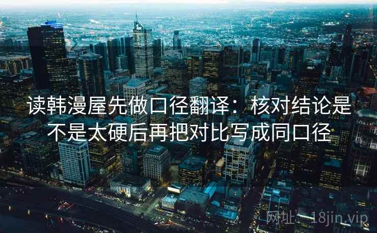 读韩漫屋先做口径翻译:核对结论是不是太硬后再把对比写成同口径 读韩漫屋先做口径翻译:核对结论是不是太硬后再把对比写成同口径