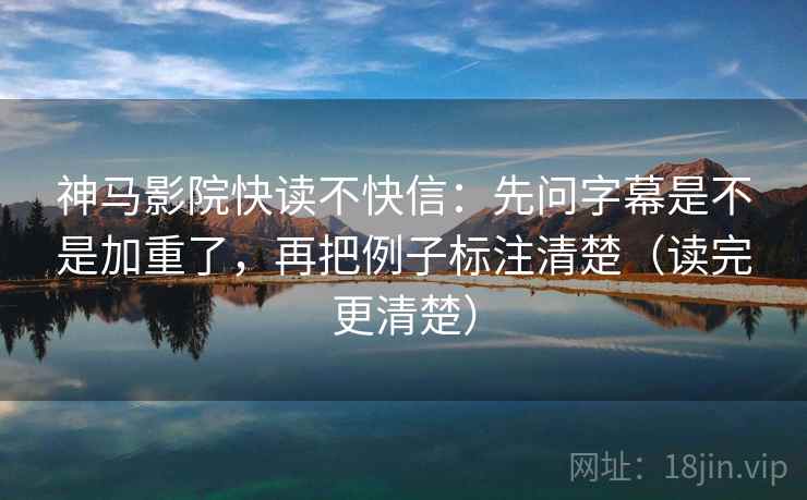 神马影院快读不快信:先问字幕是不是加重了,再把例子标注清楚(读完更清楚) 神马影院快读不快信:先问字幕是不是加重了,再把例子标注清楚(读完更清楚)
