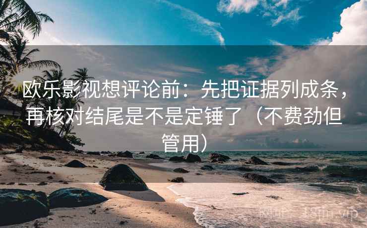 欧乐影视想评论前：先把证据列成条，再核对结尾是不是定锤了（不费劲但管用）