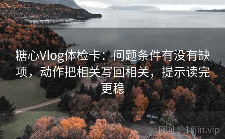 糖心Vlog体检卡：问题条件有没有缺项，动作把相关写回相关，提示读完更稳