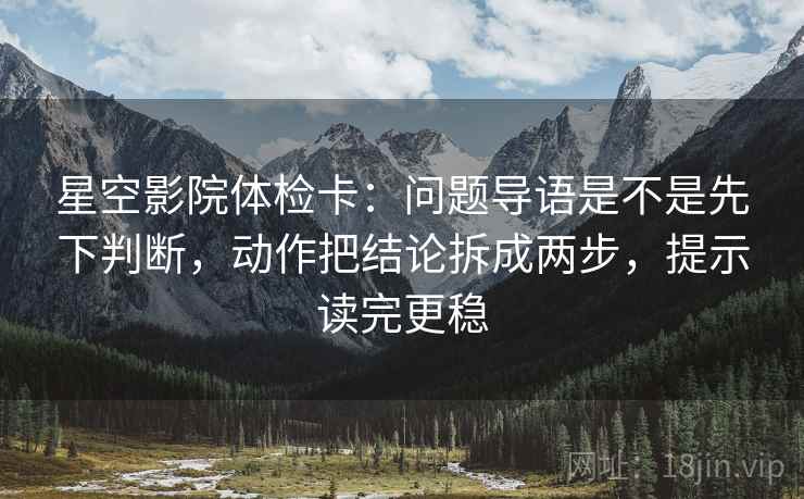 星空影院体检卡:问题导语是不是先下判断,动作把结论拆成两步,提示读完更稳 星空影院体检卡:问题导语是不是先下判断,动作把结论拆成两步,提示读完更稳
