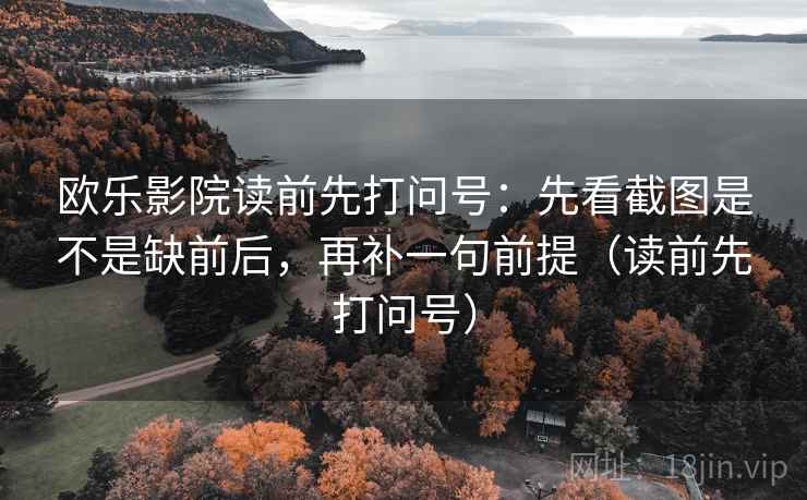 欧乐影院读前先打问号:先看截图是不是缺前后,再补一句前提(读前先打问号) 欧乐影院读前先打问号:先看截图是不是缺前后,再补一句前提(读前先打问号)