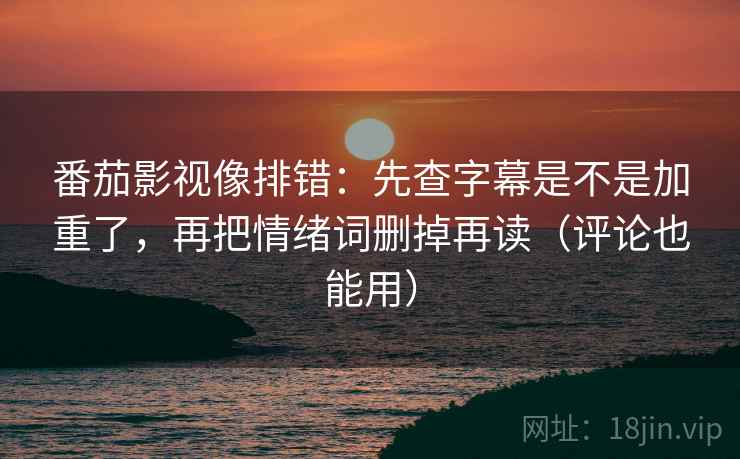 番茄影视像排错:先查字幕是不是加重了,再把情绪词删掉再读(评论也能用) 番茄影视像排错:先查字幕是不是加重了,再把情绪词删掉再读(评论也能用)