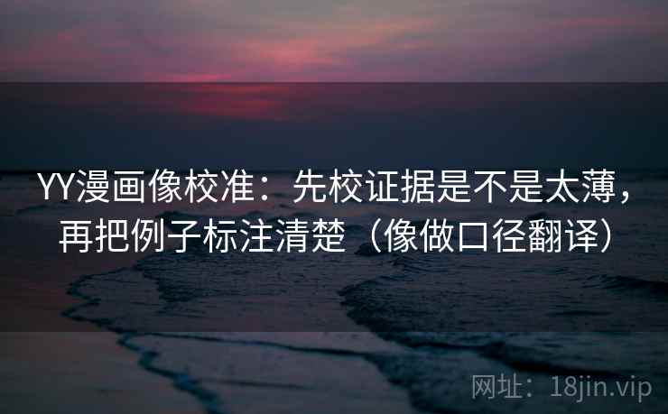 YY漫画像校准：先校证据是不是太薄，再把例子标注清楚（像做口径翻译）
