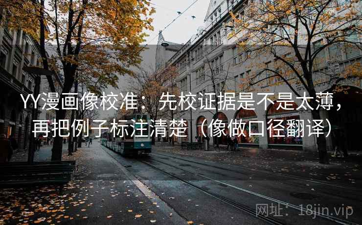 YY漫画像校准：先校证据是不是太薄，再把例子标注清楚（像做口径翻译）